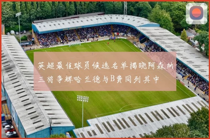 英超最佳球员候选名单揭晓阿森纳三将争辉哈兰德与B费同列其中