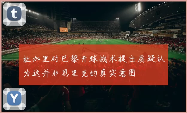 杜加里对巴黎开球战术提出质疑认为这并非恩里克的真实意图