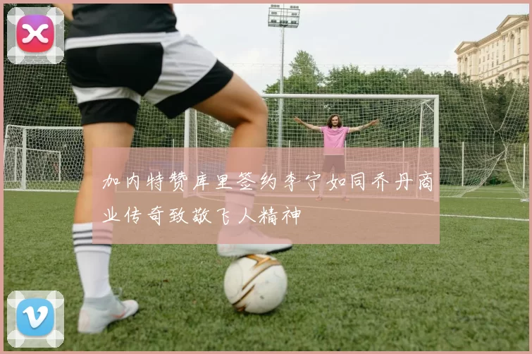 加内特赞库里签约李宁如同乔丹商业传奇致敬飞人精神