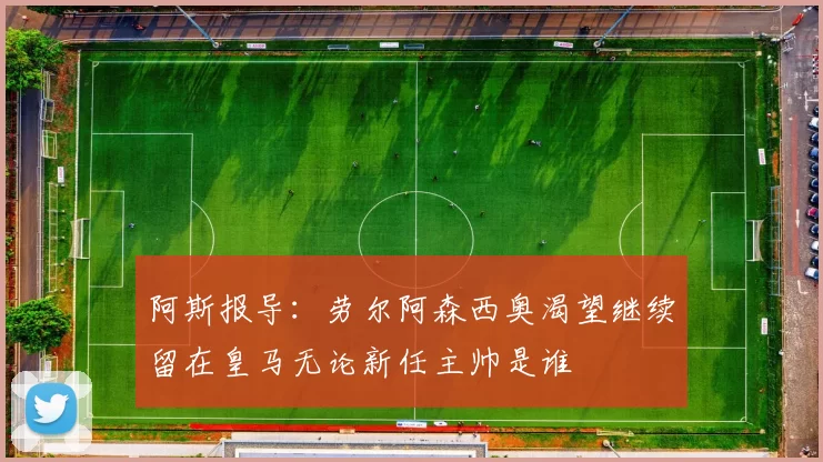阿斯报导：劳尔阿森西奥渴望继续留在皇马无论新任主帅是谁