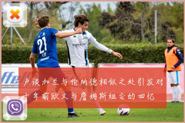 卢谈加兰与伦纳德相似之处引发对十年前欧文与詹姆斯组合的回忆