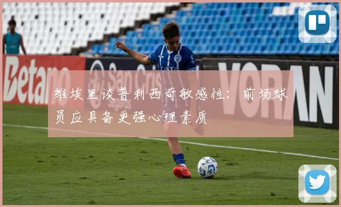 维埃里谈普利西奇敏感性：前场球员应具备更强心理素质