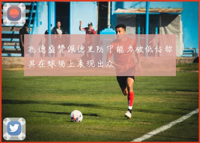 孔德盛赞佩德里防守能力被低估称其在球场上表现出众