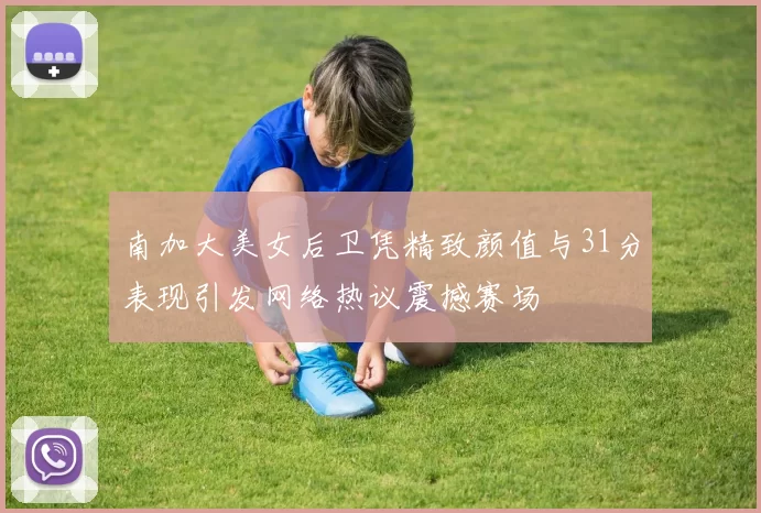南加大美女后卫凭精致颜值与31分表现引发网络热议震撼赛场
