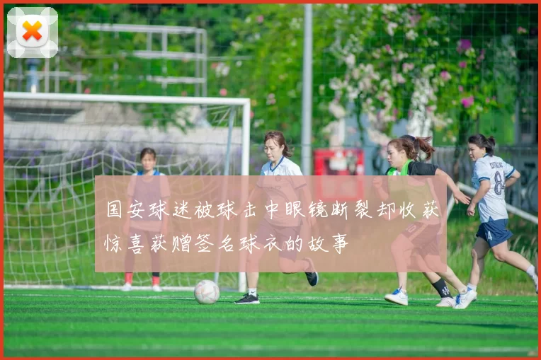 国安球迷被球击中眼镜断裂却收获惊喜获赠签名球衣的故事