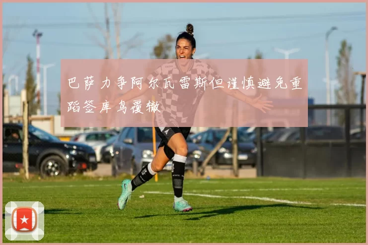 巴萨力争阿尔瓦雷斯但谨慎避免重蹈签库鸟覆辙