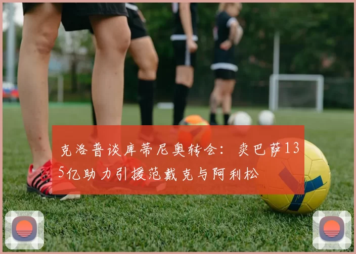 克洛普谈库蒂尼奥转会：卖巴萨135亿助力引援范戴克与阿利松