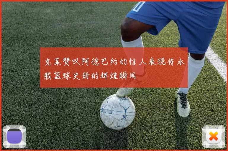 克莱赞叹阿德巴约的惊人表现将永载篮球史册的辉煌瞬间