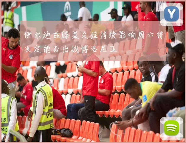伊尔迪兹膝盖炎症持续影响周六将决定能否出战博洛尼亚