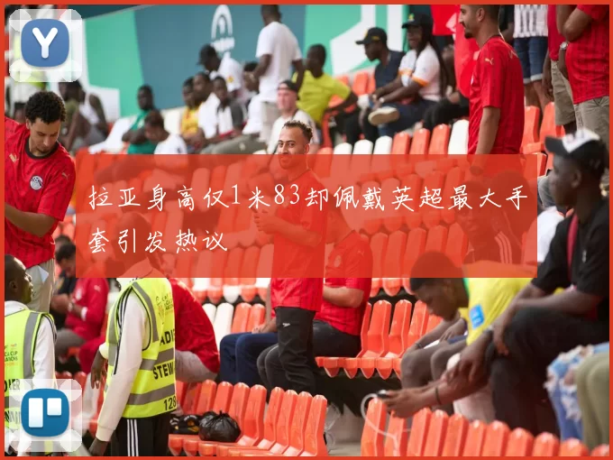 拉亚身高仅1米83却佩戴英超最大手套引发热议